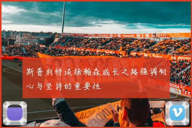斯普利特谈杨瀚森成长之路强调耐心与坚持的重要性