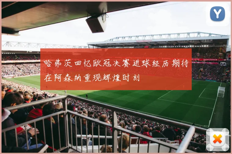 哈弗茨回忆欧冠决赛进球经历期待在阿森纳重现辉煌时刻