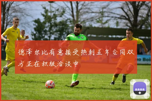 德泽尔比有意接受热刺五年合同双方正在积极洽谈中