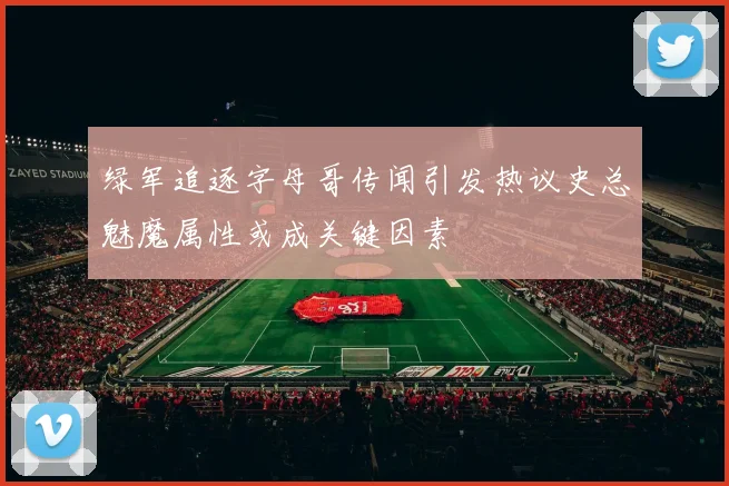 绿军追逐字母哥传闻引发热议史总魅魔属性或成关键因素