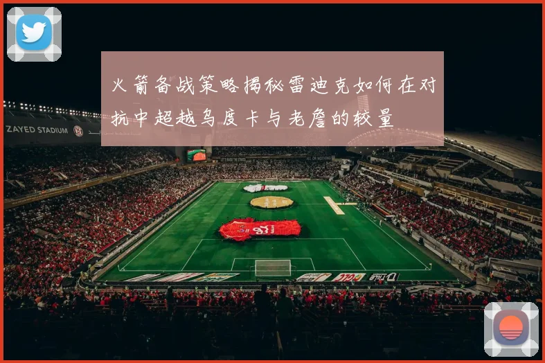 火箭备战策略揭秘雷迪克如何在对抗中超越乌度卡与老詹的较量