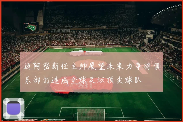 迈阿密新任主帅展望未来力争将俱乐部打造成全球足坛顶尖球队