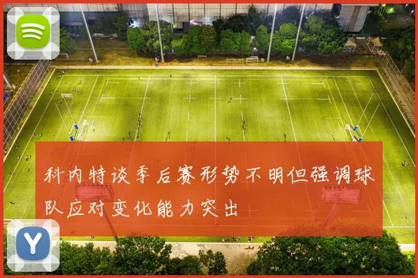 科内特谈季后赛形势不明但强调球队应对变化能力突出