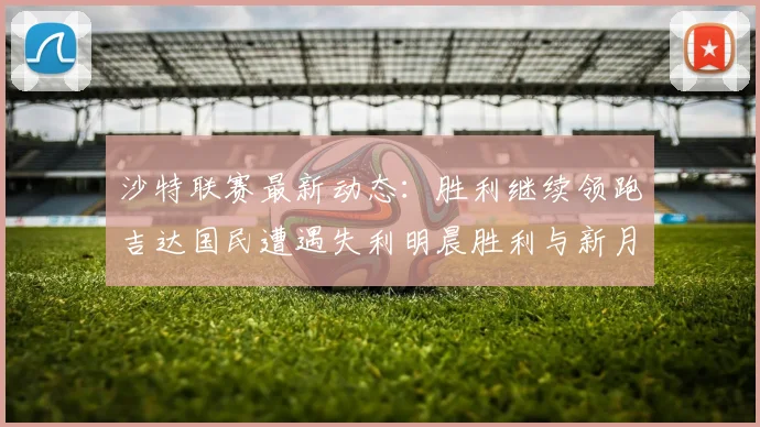 沙特联赛最新动态：胜利继续领跑吉达国民遭遇失利明晨胜利与新月激战