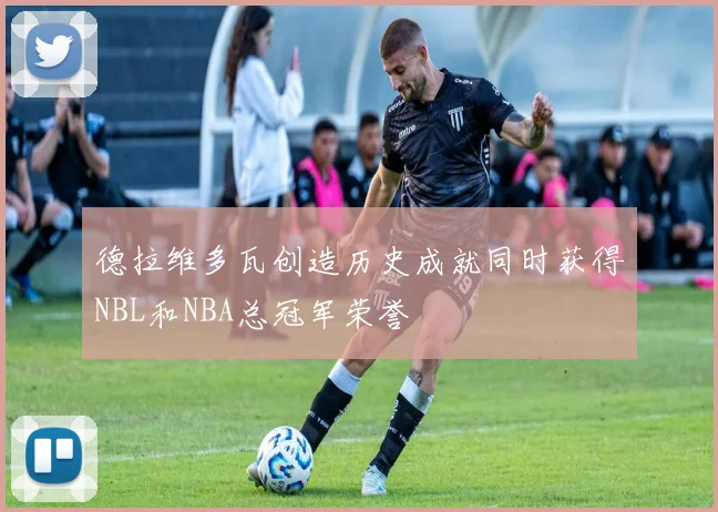 德拉维多瓦创造历史成就同时获得NBL和NBA总冠军荣誉
