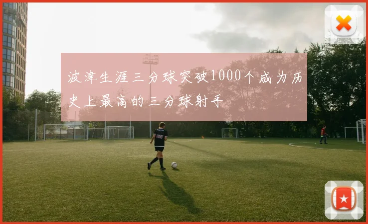波津生涯三分球突破1000个成为历史上最高的三分球射手