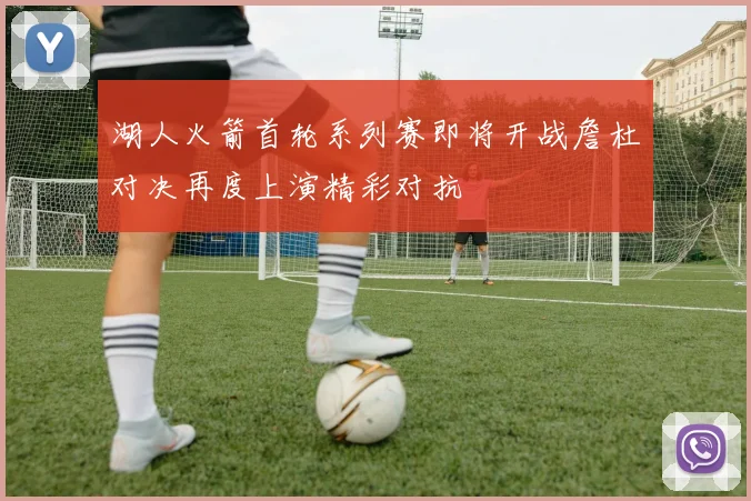 湖人火箭首轮系列赛即将开战詹杜对决再度上演精彩对抗